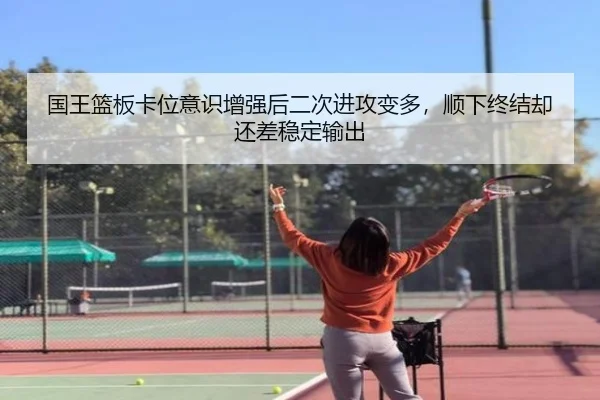 国王篮板卡位意识增强后二次进攻变多，顺下终结却还差稳定输出